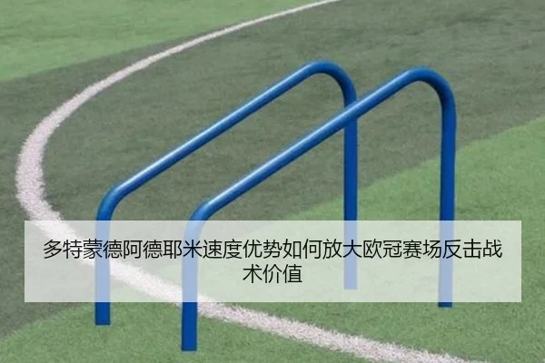 多特蒙德阿德耶米速度优势如何放大欧冠赛场反击战术价值