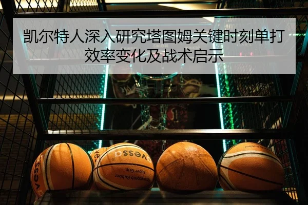 凯尔特人深入研究塔图姆关键时刻单打效率变化及战术启示