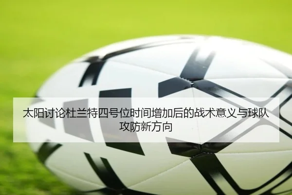 太阳讨论杜兰特四号位时间增加后的战术意义与球队攻防新方向