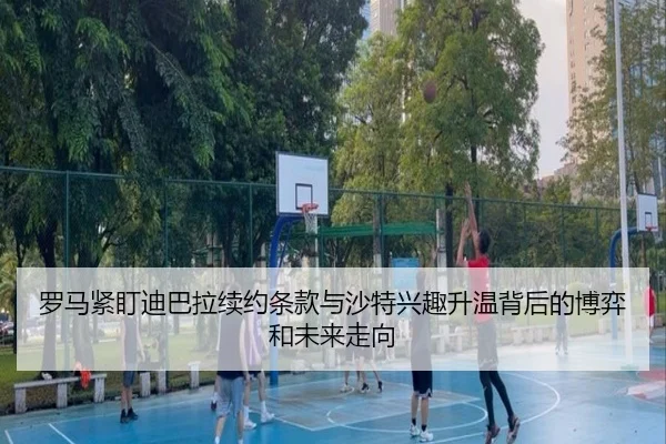 罗马紧盯迪巴拉续约条款与沙特兴趣升温背后的博弈和未来走向