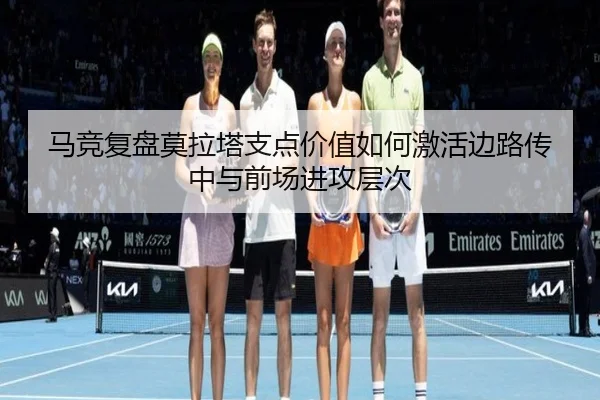 马竞复盘莫拉塔支点价值如何激活边路传中与前场进攻层次