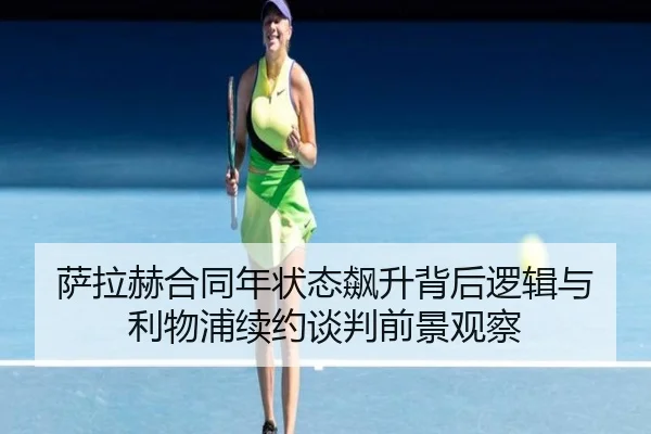 萨拉赫合同年状态飙升背后逻辑与利物浦续约谈判前景观察