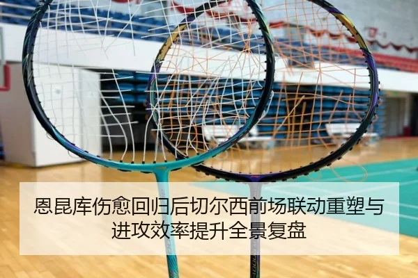 恩昆库伤愈回归后切尔西前场联动重塑与进攻效率提升全景复盘